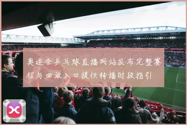 奥运会乒乓球直播网站发布完整赛程与回放入口提供转播时段指引