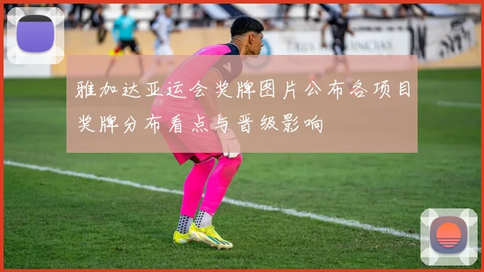 雅加达亚运会奖牌图片公布各项目奖牌分布看点与晋级影响