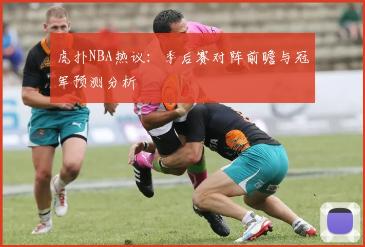 虎扑NBA热议：季后赛对阵前瞻与冠军预测分析