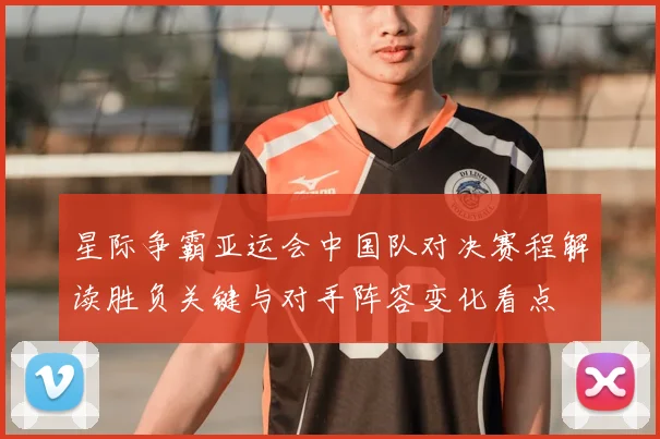 星际争霸亚运会中国队对决赛程解读胜负关键与对手阵容变化看点