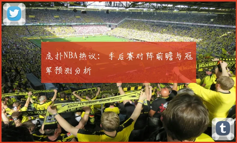 虎扑NBA热议：季后赛对阵前瞻与冠军预测分析