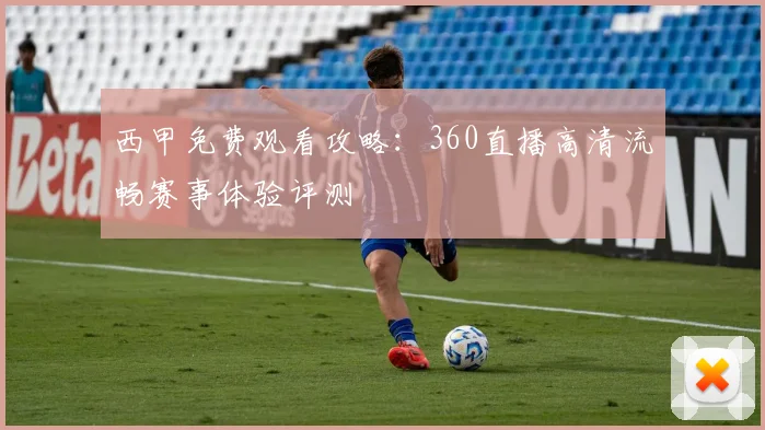 西甲免费观看攻略：360直播高清流畅赛事体验评测