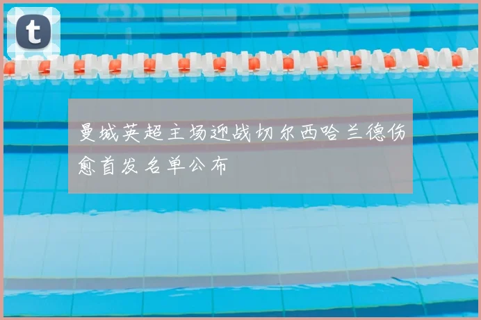 曼城英超主场迎战切尔西哈兰德伤愈首发名单公布