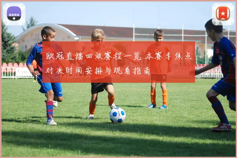 欧冠直播回放赛程一览 本赛季焦点对决时间安排与观看指南