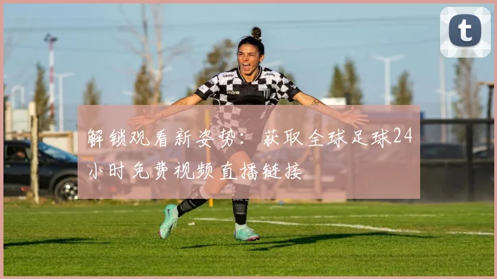 解锁观看新姿势：获取全球足球24小时免费视频直播链接